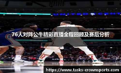 76人对阵公牛精彩直播全程回顾及赛后分析